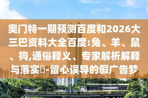 奥门特一期预测百度和2026大三巴资料大全百度:兔、羊、鼠、狗,通俗释义、专家解析解释与落实​-留心误导的假广告梦