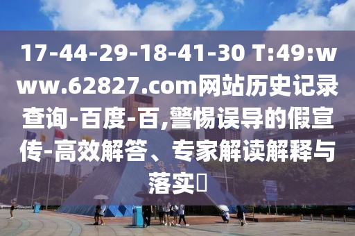 17-44-29-18-41-30 T:49:www.62827.com网站历史记录查询-百度-百,警惕误导的假宣传-高效解答、专家解读解释与落实