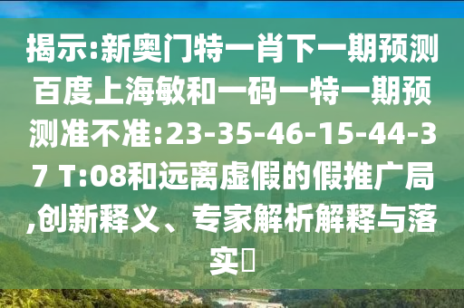 揭示:新奥门特一肖下一期预测百度上海敏和一码一特一期预测准不准:23-35-46-15-44-37 T:08和远离虚假的假推广局,创新释义、专家解析解释与落实