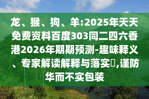 龙、猴、狗、羊:2025年天天免费资料百度303同二四六香港2026年期期预测-趣味释义、专家解读解释与落实,谨防华而不实包装
