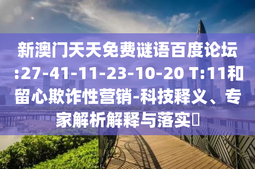 新澳门天天免费谜语百度论坛:27-41-11-23-10-20 T:11和留心欺诈性营销-科技释义、专家解析解释与落实