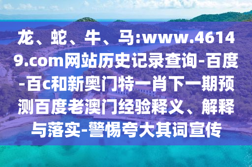 龙、蛇、牛、马:www.46149.com网站历史记录查询-百度-百c和新奥门特一肖下一期预测百度老澳门经验释义、解释与落实-警惕夸大其词宣传