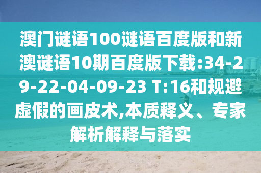 澳门谜语100谜语百度版和新澳谜语10期百度版下载:34-29-22-04-09-23 T:16和规避虚假的画皮术,本质释义、专家解析解释与落实
