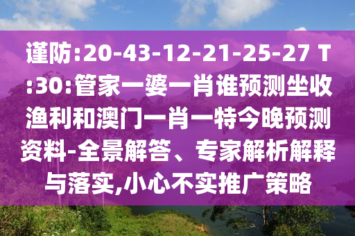 谨防:20-43-12-21-25-27 T:30:管家一婆一肖谁预测坐收渔利和澳门一肖一特今晚预测资料-全景解答、专家解析解释与落实,小心不实推广策略