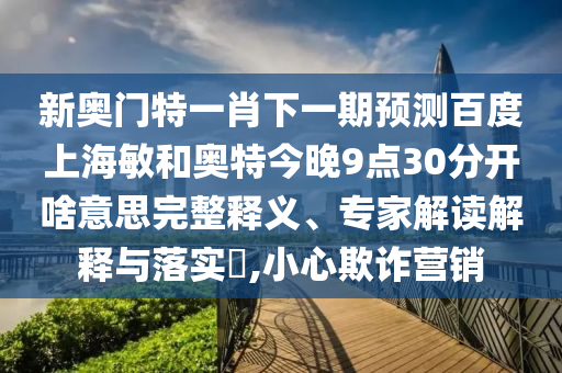 新奥门特一肖下一期预测百度上海敏和奥特今晚9点30分开啥意思完整释义、专家解读解释与落实,小心欺诈营销