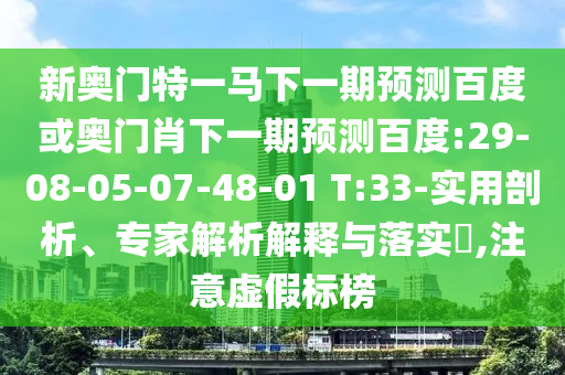 新奥门特一马下一期预测百度或奥门肖下一期预测百度:29-08-05-07-48-01 T:33-实用剖析、专家解析解释与落实,注意虚假标榜