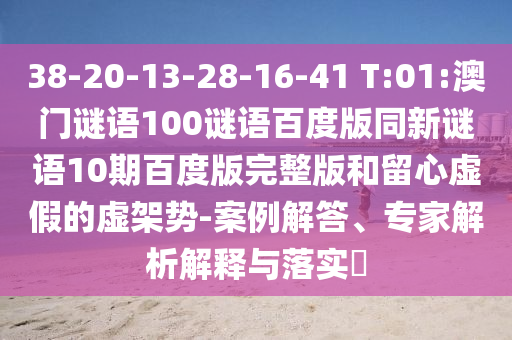 38-20-13-28-16-41 T:01:澳门谜语100谜语百度版同新谜语10期百度版完整版和留心虚假的虚架势-案例解答、专家解析解释与落实​