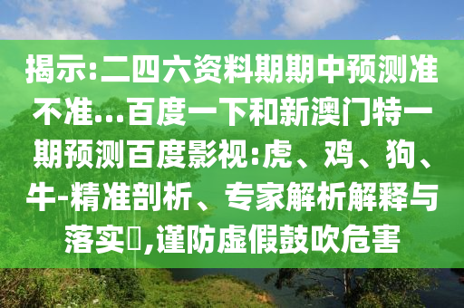揭示:二四六资料期期中预测准不准…百度一下和新澳门特一期预测百度影视:虎、鸡、狗、牛-精准剖析、专家解析解释与落实,谨防虚假鼓吹危害