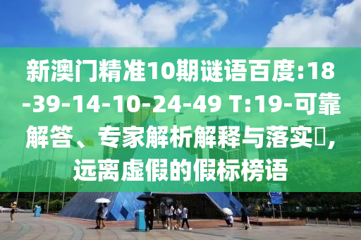 新澳门精准10期谜语百度:18-39-14-10-24-49 T:19-可靠解答、专家解析解释与落实​,远离虚假的假标榜语
