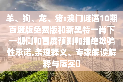 羊、狗、龙、猪:澳门谜语10期百度版免费版和新奥特一肖下一期侧和百度预测和拒绝欺骗性承诺,条理释义、专家解读解释与落实​