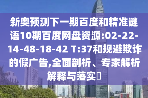 新奥预测下一期百度和精准谜语10期百度网盘资源:02-22-14-48-18-42 T:37和规避欺诈的假广告,全面剖析、专家解析解释与落实