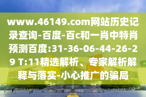 www.46149.com网站历史记录查询-百度-百c和一肖中特肖预测百度:31-36-06-44-26-29 T:11精选解析、专家解析解释与落实-小心推广的骗局