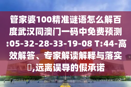 管家婆100精准谜语怎么解百度武汉同澳门一码中免费预测:05-32-28-33-19-08 T:44-高效解答、专家解读解释与落实,远离误导的假承诺