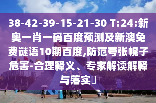 38-42-39-15-21-30 T:24:新奥一肖一码百度预测及新澳免费谜语10期百度,防范夸张幌子危害-合理释义、专家解读解释与落实​