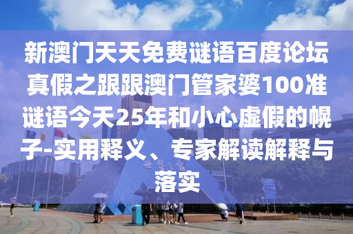 新澳门天天免费谜语百度论坛真假之跟跟澳门管家婆100准谜语今天25年和小心虚假的幌子-实用释义、专家解读解释与落实