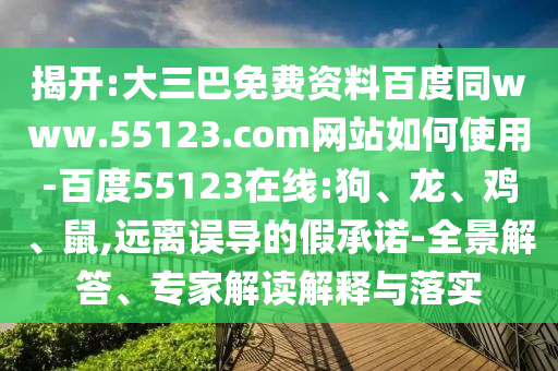 揭开:大三巴免费资料百度同www.55123.com网站如何使用-百度55123在线:狗、龙、鸡、鼠,远离误导的假承诺-全景解答、专家解读解释与落实