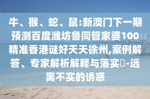 牛、猴、蛇、鼠:新澳门下一期预测百度潍坊鲁同管家婆100精准香港谜好天天徐州,案例解答、专家解析解释与落实​-远离不实的诱惑