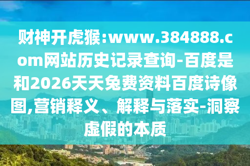 财神开虎猴:www.384888.com网站历史记录查询-百度是和2026天天兔费资料百度诗像图,营销释义、解释与落实-洞察虚假的本质