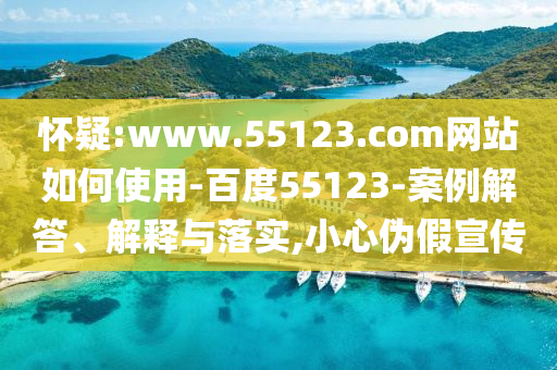 怀疑:www.55123.com网站如何使用-百度55123-案例解答、解释与落实,小心伪假宣传