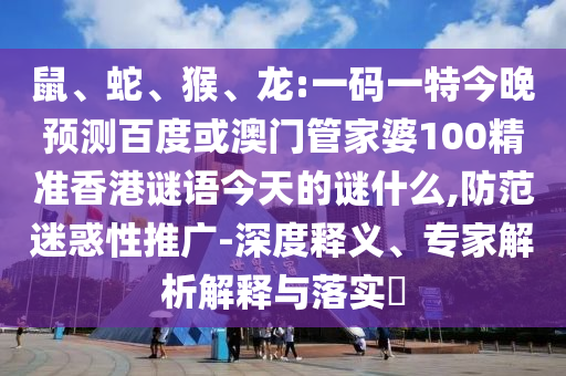 鼠、蛇、猴、龙:一码一特今晚预测百度或澳门管家婆100精准香港谜语今天的谜什么,防范迷惑性推广-深度释义、专家解析解释与落实