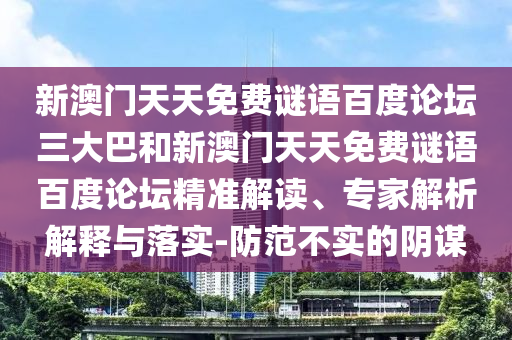 新澳门天天免费谜语百度论坛三大巴和新澳门天天免费谜语百度论坛精准解读、专家解析解释与落实-防范不实的阴谋