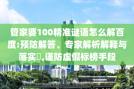 管家婆100精准谜语怎么解百度:预防解答、专家解析解释与落实,谨防虚假标榜手段