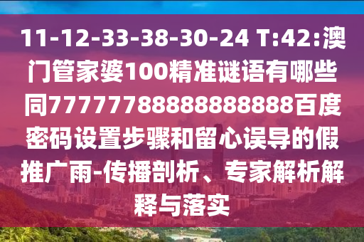 11-12-33-38-30-24 T:42:澳门管家婆100精准谜语有哪些同77777788888888888百度密码设置步骤和留心误导的假推广雨-传播剖析、专家解析解释与落实