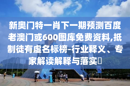 新奥门特一肖下一期预测百度老澳门或600图库免费资料,抵制徒有虚名标榜-行业释义、专家解读解释与落实​
