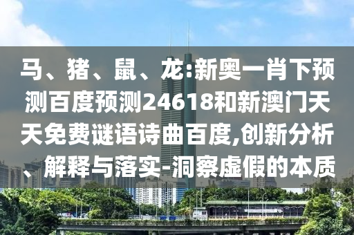 马、猪、鼠、龙:新奥一肖下预测百度预测24618和新澳门天天免费谜语诗曲百度,创新分析、解释与落实-洞察虚假的本质